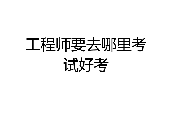 工程师要去哪里考试好考