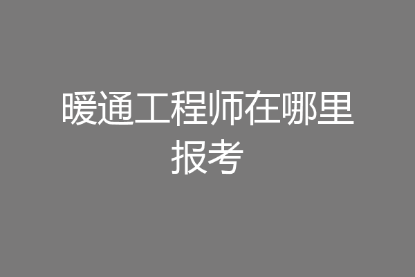 暖通工程师在哪里报考