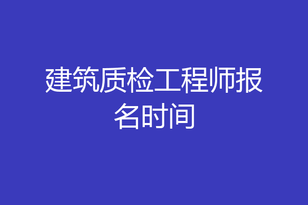 建筑质检工程师报名时间