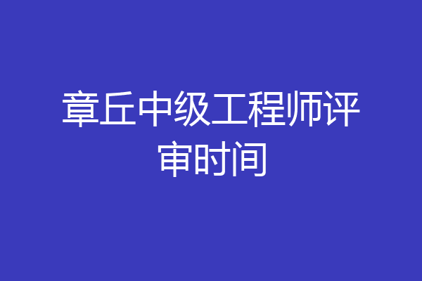 章丘中级工程师评审时间