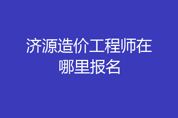 济源造价工程师在哪里报名