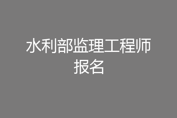 水利部监理工程师报名