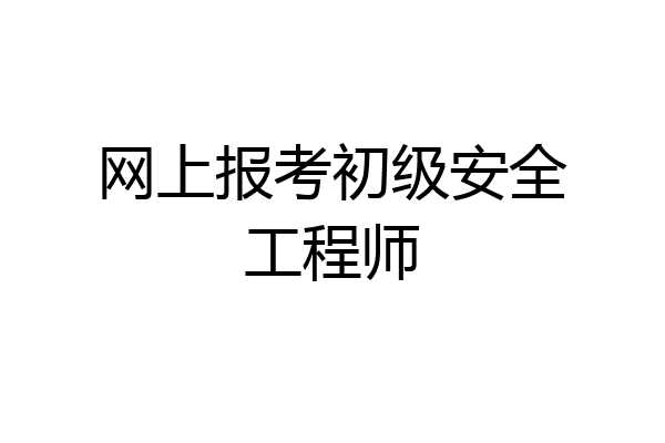 网上报考初级安全工程师
