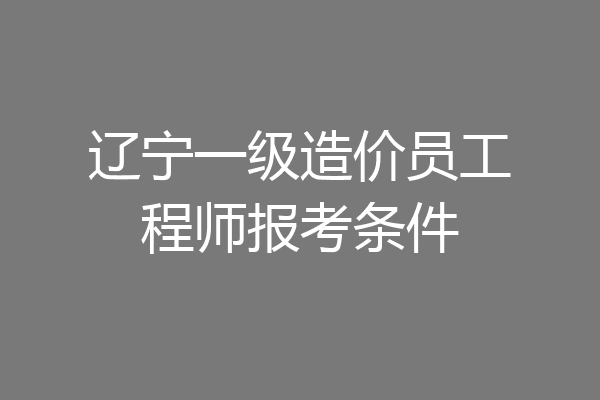 辽宁一级造价员工程师报考条件