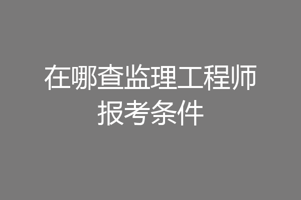 在哪查监理工程师报考条件