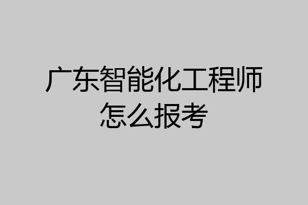 广东智能化工程师怎么报考