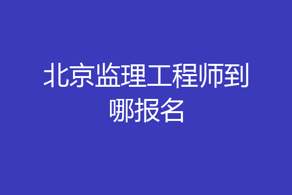 北京监理工程师到哪报名