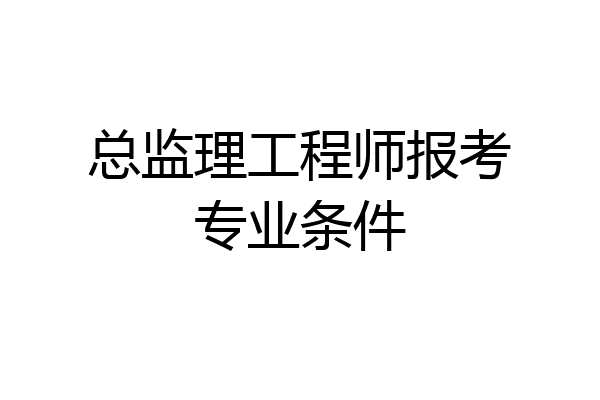 总监理工程师报考专业条件