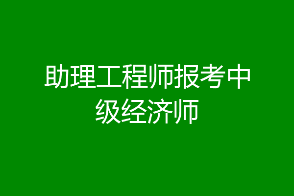 助理工程师报考中级经济师