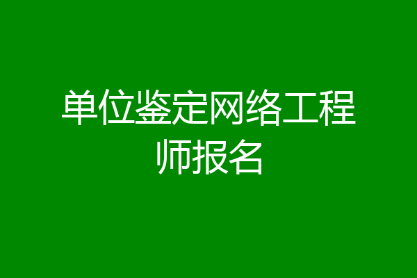 单位鉴定网络工程师报名