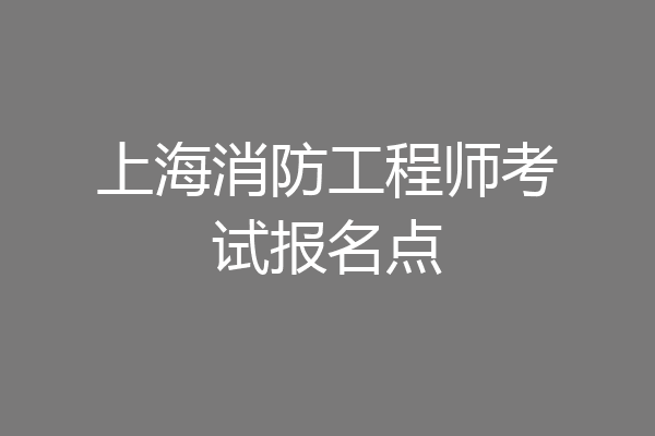 上海消防工程师考试报名点