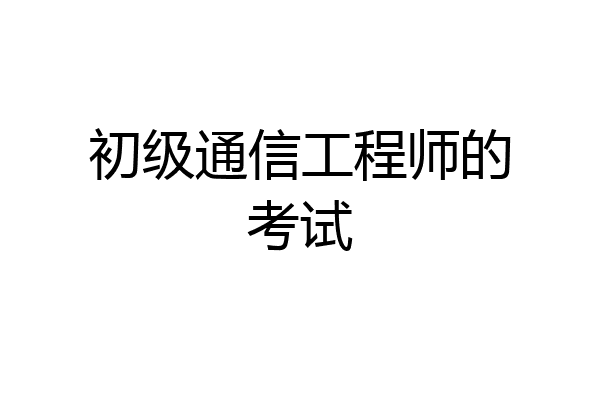 初级通信工程师的考试