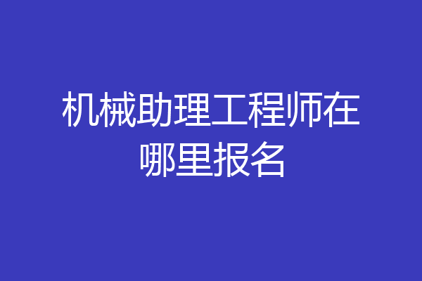 机械助理工程师在哪里报名