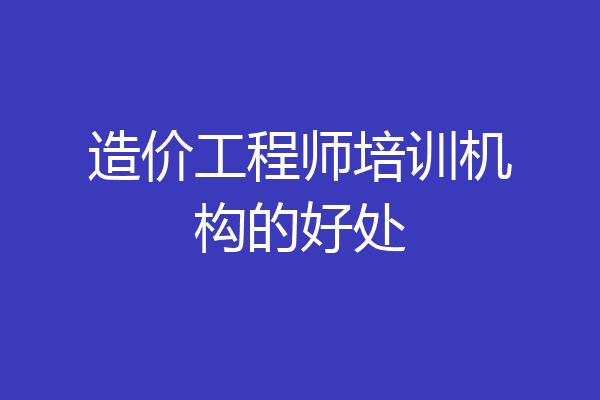 造价工程师培训机构的好处