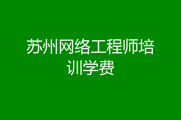 苏州网络工程师培训学费