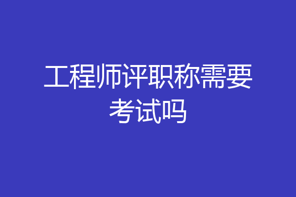 工程师评职称需要考试吗