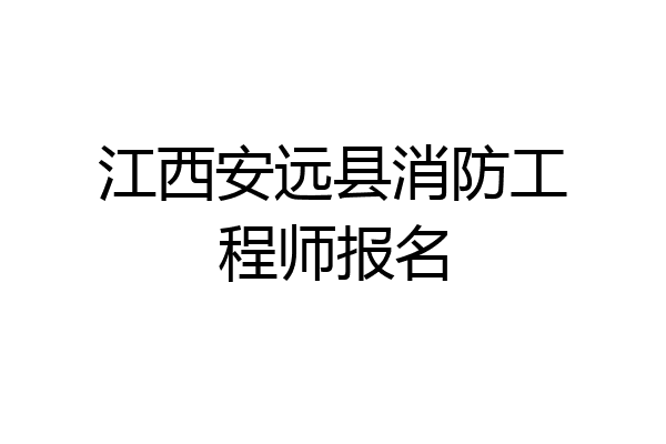 江西安远县消防工程师报名
