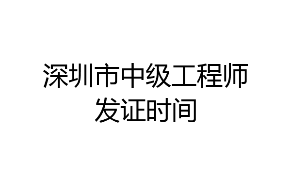 深圳市中级工程师发证时间