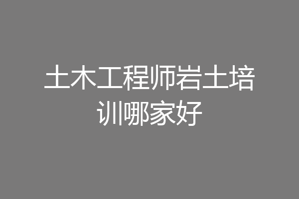 土木工程师岩土培训哪家好