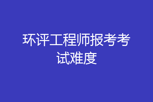 环评工程师报考考试难度