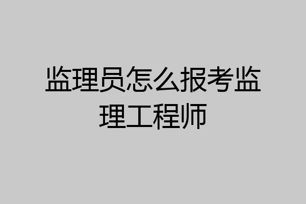 监理员怎么报考监理工程师