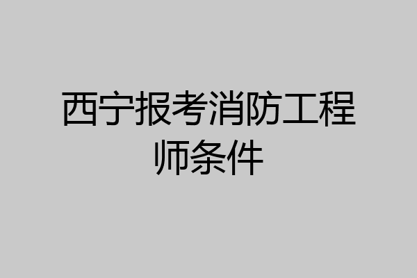 西宁报考消防工程师条件