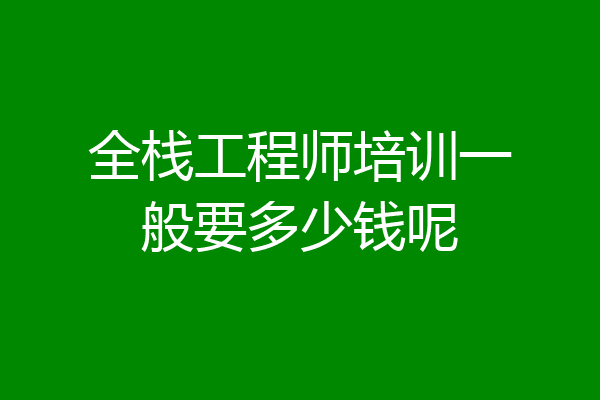 全栈工程师培训一般要多少钱呢