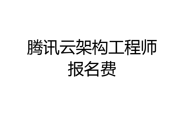 腾讯云架构工程师报名费