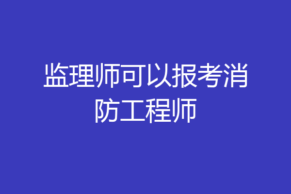 监理师可以报考消防工程师