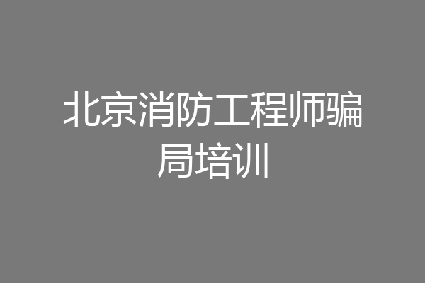 北京消防工程师骗局培训