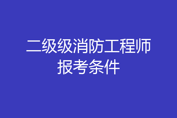 二级级消防工程师报考条件