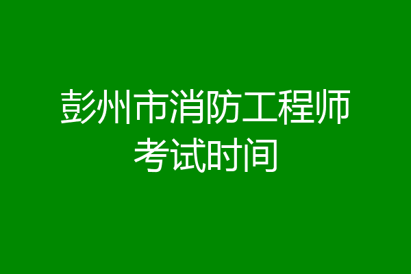 彭州市消防工程师考试时间