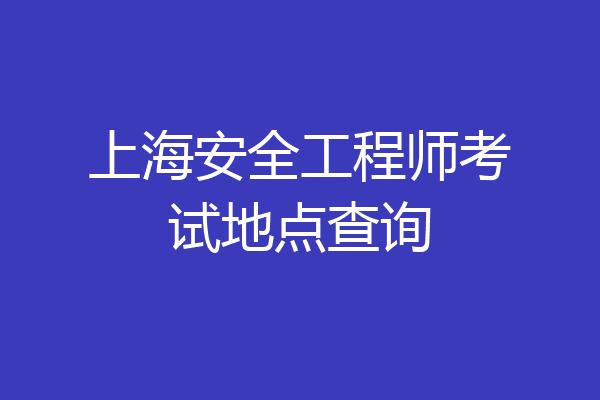 上海安全工程师考试地点查询
