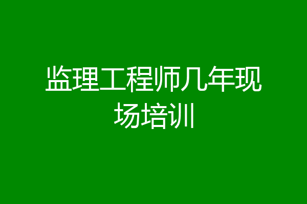 监理工程师几年现场培训