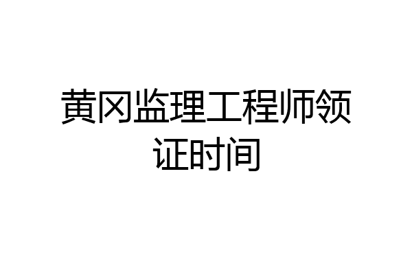 黄冈监理工程师领证时间