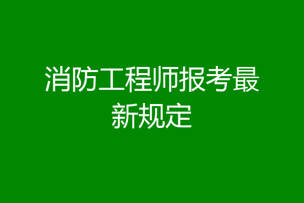 消防工程师报考最新规定