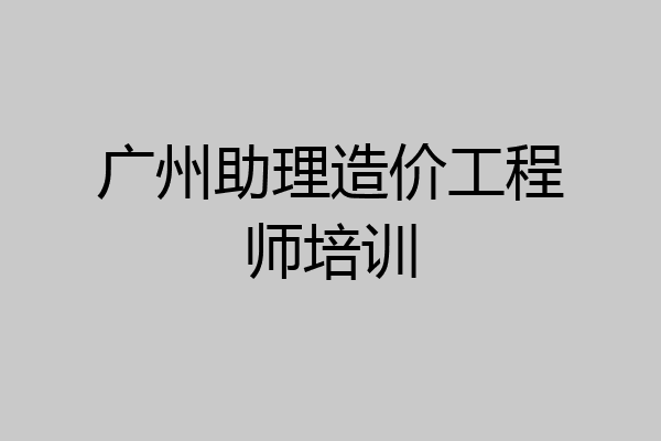 广州助理造价工程师培训