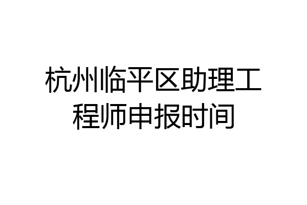 杭州临平区助理工程师申报时间