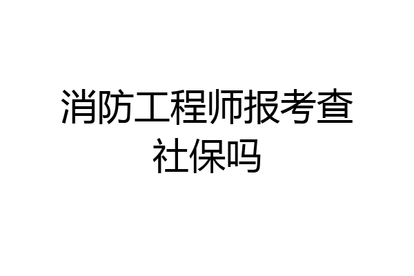 消防工程师报考查社保吗