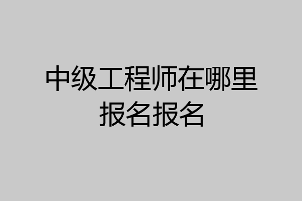 中级工程师在哪里报名报名