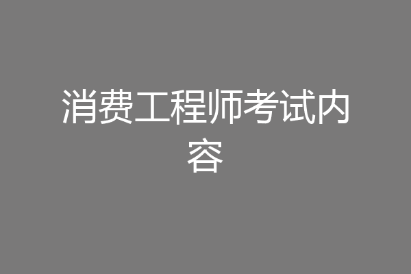 消费工程师考试内容