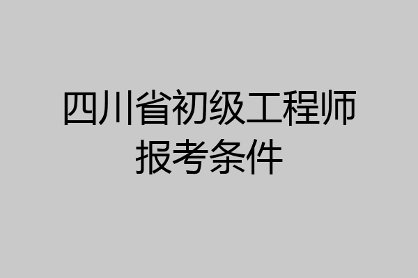 四川省初级工程师报考条件
