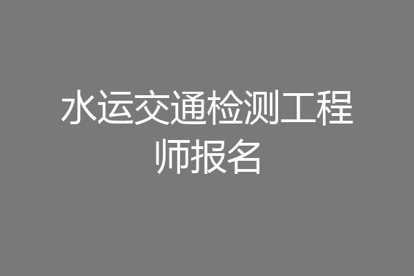 水运交通检测工程师报名