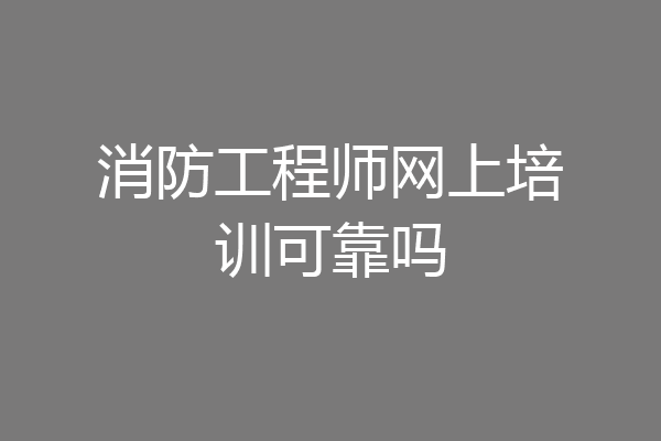 消防工程师网上培训可靠吗