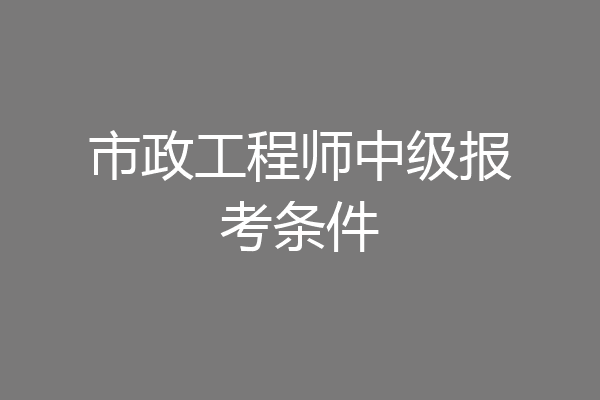 市政工程师中级报考条件