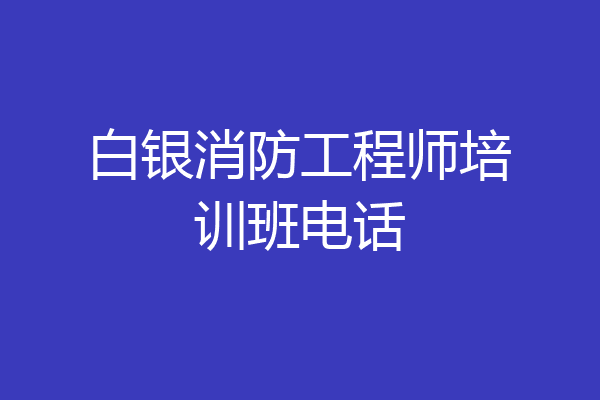 白银消防工程师培训班电话