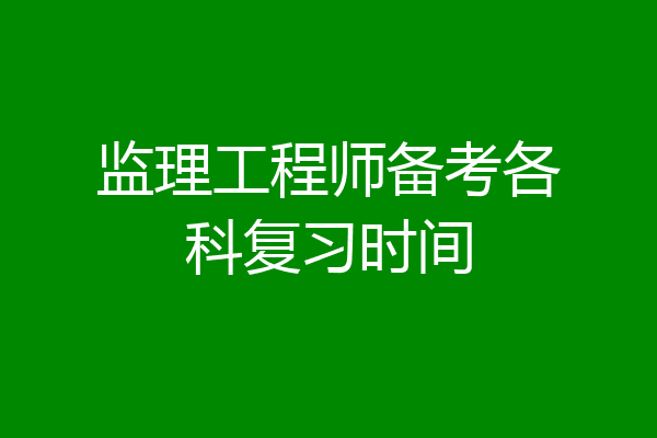 监理工程师备考各科复习时间