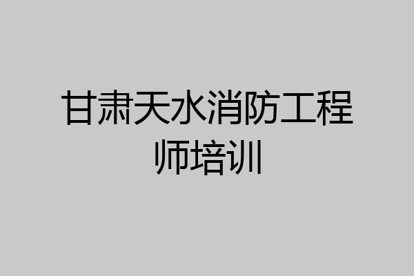甘肃天水消防工程师培训