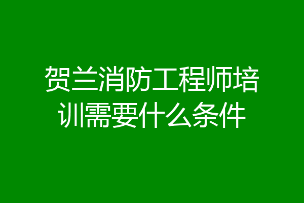 贺兰消防工程师培训需要什么条件