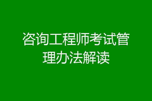 咨询工程师考试管理办法解读